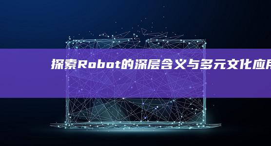 探索Robot的深层含义与多元文化应用